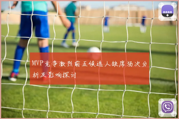 MVP竞争激烈前五候选人缺席场次分析及影响探讨