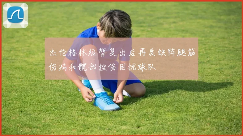 杰伦格林短暂复出后再度缺阵腿筋伤病和髋部挫伤困扰球队