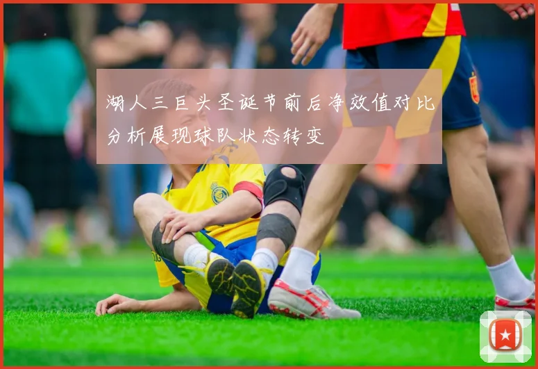 湖人三巨头圣诞节前后净效值对比分析展现球队状态转变