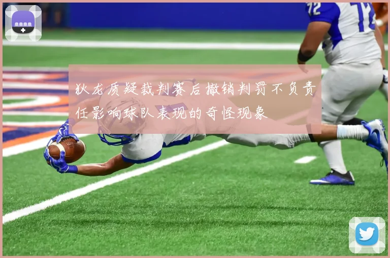 狄龙质疑裁判赛后撤销判罚不负责任影响球队表现的奇怪现象